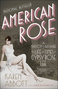 Карен Эбботт - American Rose: A Nation Laid Bare: The Life and Times of Gypsy Rose Lee