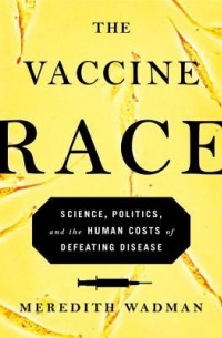 Meredith Wadman - The Vaccine Race: Science, Politics, and the Human Costs of Defeating Disease