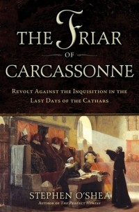 Stephen O'Shea - The Friar of Carcassonne: Revolt Against the Inquisition in the Last Days of the Cathars