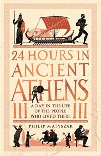 Филипп Матышак - 24 Hours in Ancient Athens: A Day in the Life of the People Who Lived There
