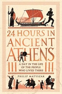 Филипп Матышак - 24 Hours in Ancient Athens: A Day in the Life of the People Who Lived There