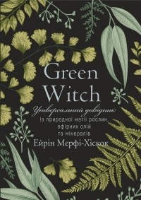 Эрин Мёрфи-Хискок - Green Witch. Універсальний довідник із природної магії рослин, ефірних олій та мінералів