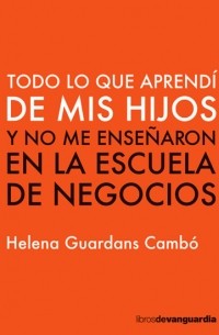 Helena Guardans Cambó - Todo lo que aprendí de mis hijos y no me enseñaron en la escuela de negocios