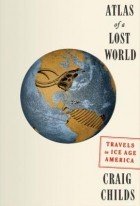 Крейг Чайлдс - Atlas of a Lost World: Travels in Ice Age America
