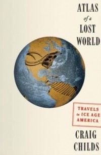 Крейг Чайлдс - Atlas of a Lost World: Travels in Ice Age America