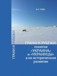 Федор Гайда - Грани и рубежи: понятия «Украина» и «украинцы» в их историческом развитии