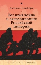 Джошуа Санборн - Великая война и деколонизация Российской империи