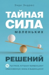 Энди Эндрюс - Тайная сила маленьких решений. 15 пустяков, которые превращают обыкновенную жизнь в выдающуюся