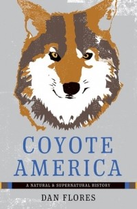 Дэн Луи Флорес - Coyote America: A Natural and Supernatural History