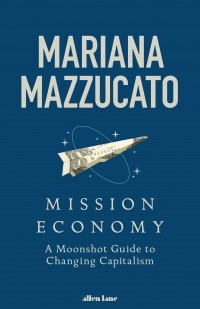 Мариана Маццукато - Mission Economy. A Moonshot Guide to Changing Capitalism
