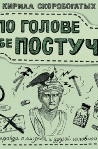 Кирилл Скоробогатых - По голове себе постучи. Вся правда о мигрени и другой головной боли