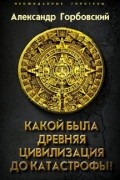 Александр Горбовский - Какой была древняя Цивилизация до Катастрофы?