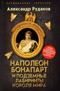 Александр Рудаков - Наполеон Бонапарт и подземные лабиринты Короля мира