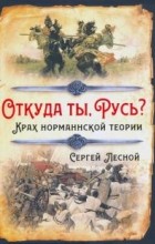 Сергей Лесной - Откуда ты, Русь? Крах норманнской теории