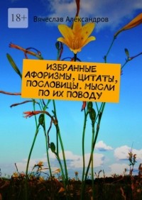 Вячеслав Александров - ИЗБРАННЫЕ АФОРИЗМЫ, ЦИТАТЫ, ПОСЛОВИЦЫ. МЫСЛИ ПО ИХ ПОВОДУ