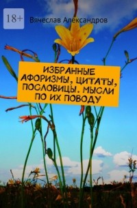 Вячеслав Александров - ИЗБРАННЫЕ АФОРИЗМЫ, ЦИТАТЫ, ПОСЛОВИЦЫ. МЫСЛИ ПО ИХ ПОВОДУ