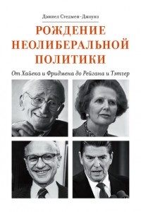Дэниел Стедмен-Джоунз - Рождение неолиберальной политики. От Хайека и Фридмена до Рейгана и Тэтчер