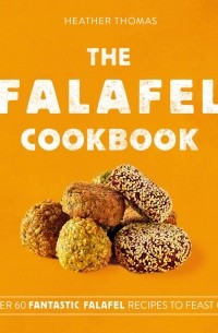 Хизер Томас - The Falafel Cookbook. Over 60 Fantastic Falafel Recipes to Feast on!