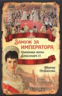 Мария Романова - Замуж за императора. Дневники жены Александра III
