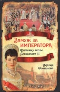 Мария Романова - Замуж за императора. Дневники жены Александра III