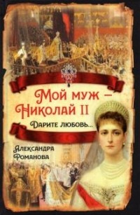 Александра Фёдоровна  - Мой муж - Николай II. Дарите любовь...