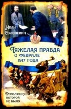 Иван Солоневич - Тяжелая правда о феврале 1917 года. Революция, которой не было