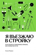 Оксана Махрова - Я въезжаю в стройку. Как начать и закончить ремонт, не сгорев по пути