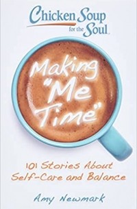 Эми Ньюмарк - Chicken Soup for the Soul: Making Me Time: 101 Stories About Self-Care and Balance