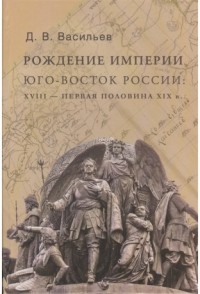 Дмитрий Васильев - Рождение империи. Юго-Восток России: XVIII - первая половина XIX  в.