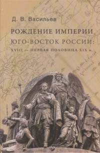 Дмитрий Васильев - Рождение империи. Юго-Восток России: XVIII - первая половина XIX  в.