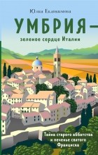 Юлия Евдокимова - Умбрия - зеленое сердце Италии. Тайна старого аббатства и печенье святого Франциска