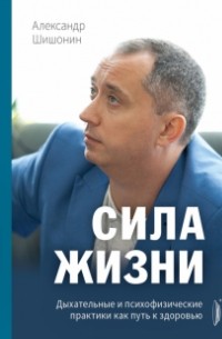 Александр Шишонин - Сила жизни. Дыхательные и психофизические практики как путь к здоровью