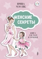 Ирина Млодик - Женские секреты. Книга для мам и дочерей