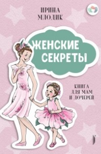 Ирина Млодик - Женские секреты. Книга для мам и дочерей