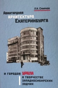 Л. Н. Смирнов - Авангардная архитектура Екатеринбурга и городов Урала в творчестве западносибирских зодчих: монография