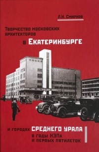 Творчество московских архитекторов в Екатеринбурге и городах среднего Урала в годы НЭПа и первых пятилеток: монография