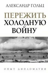 Александр Гольц - Пережить холодную войну. Опыт дипломатии