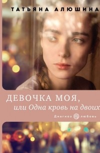 Татьяна Алюшина - Девочка моя, или Одна кровь на двоих