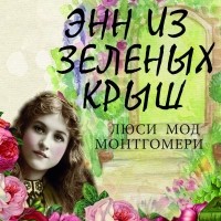 Люси Мод Монтгомери - Энн из Зеленых крыш