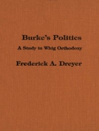 Frederick Dreyer - Burke's Politics: A Study in Whig Orthodoxy