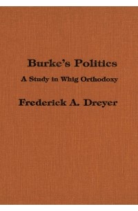 Frederick Dreyer - Burke's Politics: A Study in Whig Orthodoxy