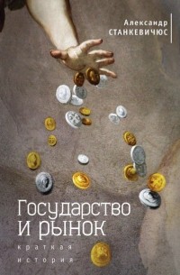 Александр Станкевичюс - Государство и рынок. Краткая история