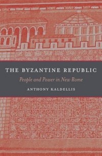 Энтони Калделлис - The Byzantine Republic: People and Power in New Rome