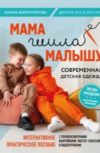 Алина Шаймуратова - Мама шила малышу. Современная детская одежда. Интерактивное практическое пособие с выкройками, мастер-классами и видеоуроками