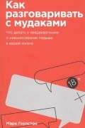 Марк Гоулстон - Как разговаривать с мудаками. Что делать с неадекватными и невыносимыми людьми в вашей жизни