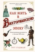 Рут Гудман - Как жить в Викторианскую эпоху: Повседневная реальность в Англии ХIX века