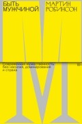 Мартин Робинсон - Быть мужчиной. Современная мужественность без насилия, доминирования и страха