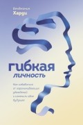 Бенжамин Харди - Гибкая личность. Как избавиться от ограничивающих убеждений и изменить свое будущее