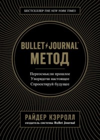 Райдер Кэрролл - Bullet Journal метод. Переосмысли прошлое, упорядочи настоящее, спроектируй будущее