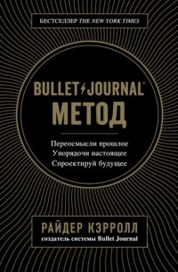 Bullet Journal метод. Переосмысли прошлое, упорядочи настоящее, спроектируй будущее